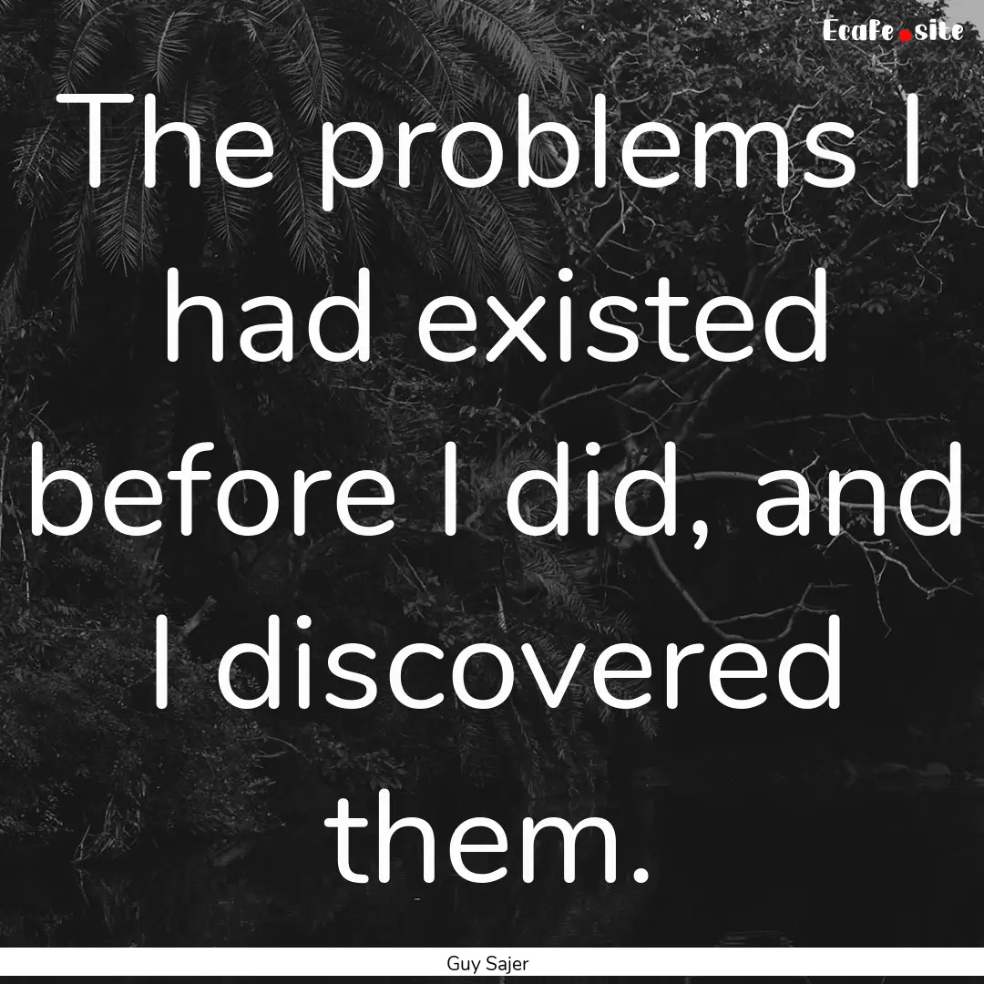 The problems I had existed before I did,.... : Quote by Guy Sajer