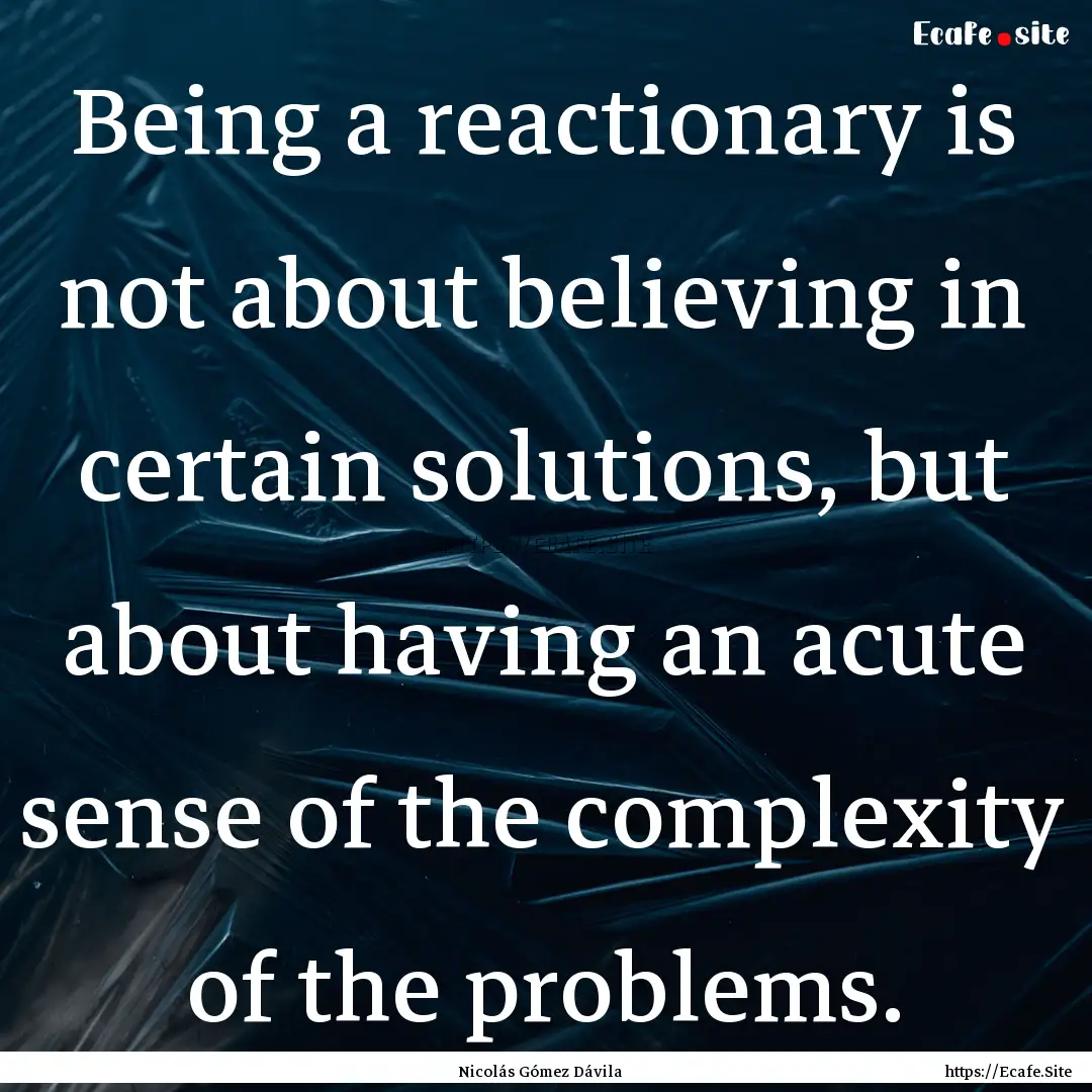 Being a reactionary is not about believing.... : Quote by Nicolás Gómez Dávila