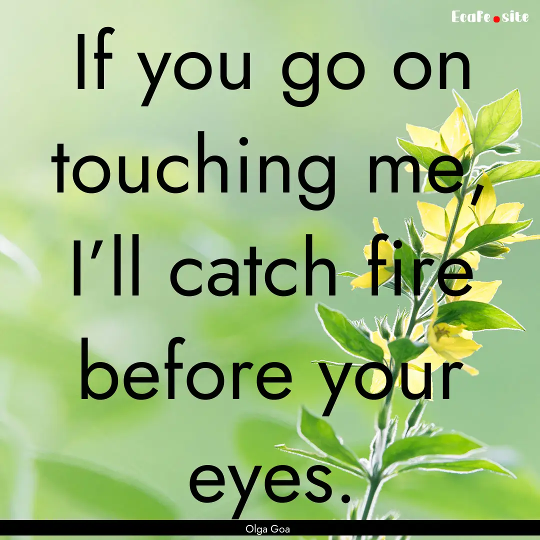 If you go on touching me, I’ll catch fire.... : Quote by Olga Goa