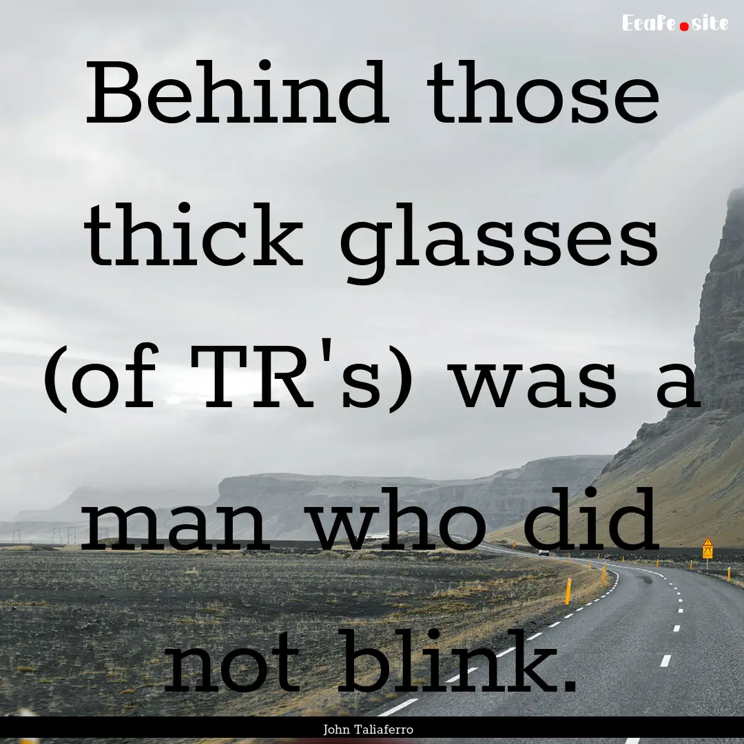 Behind those thick glasses (of TR's) was.... : Quote by John Taliaferro