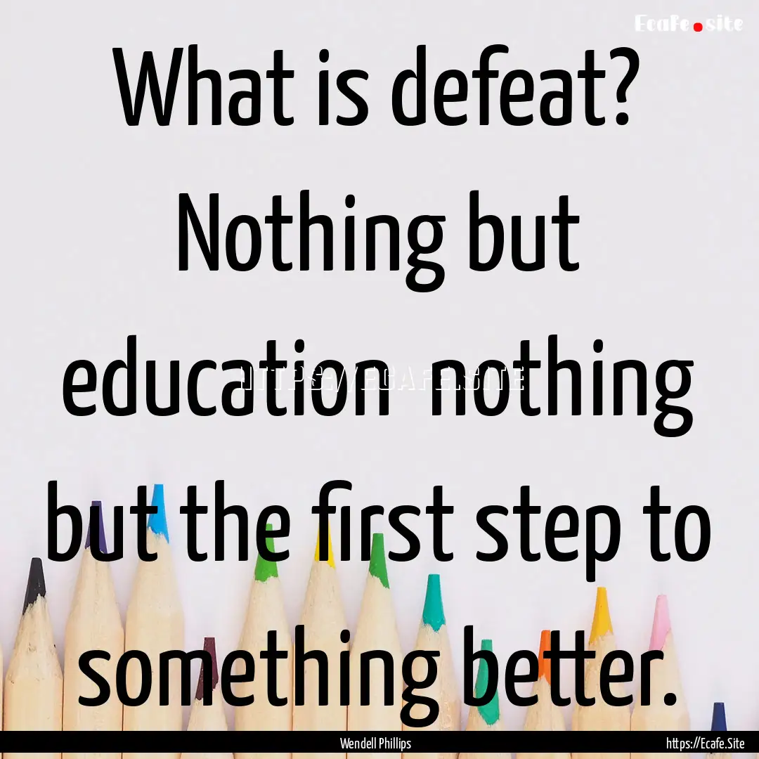 What is defeat? Nothing but education nothing.... : Quote by Wendell Phillips