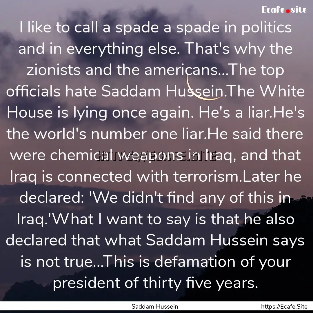 I like to call a spade a spade in politics.... : Quote by Saddam Hussein