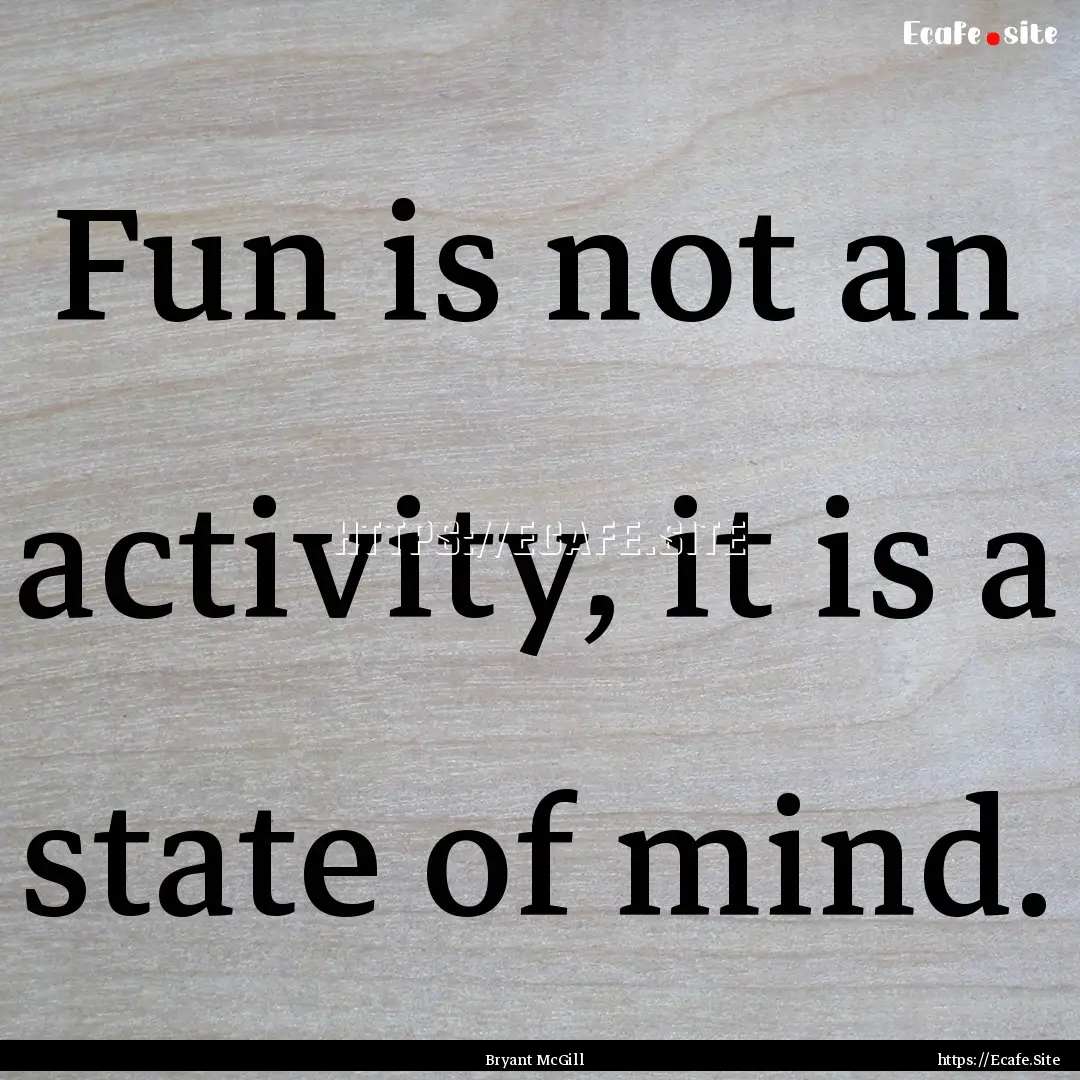 Fun is not an activity, it is a state of.... : Quote by Bryant McGill