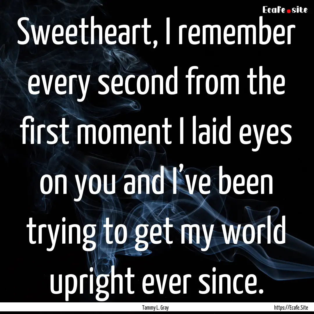 Sweetheart, I remember every second from.... : Quote by Tammy L. Gray