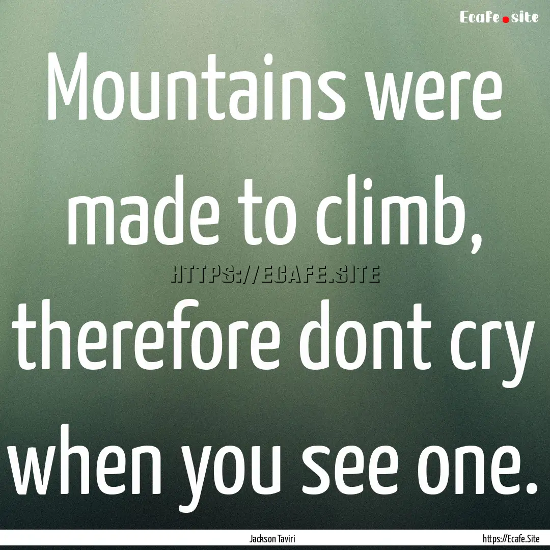 Mountains were made to climb, therefore dont.... : Quote by Jackson Taviri