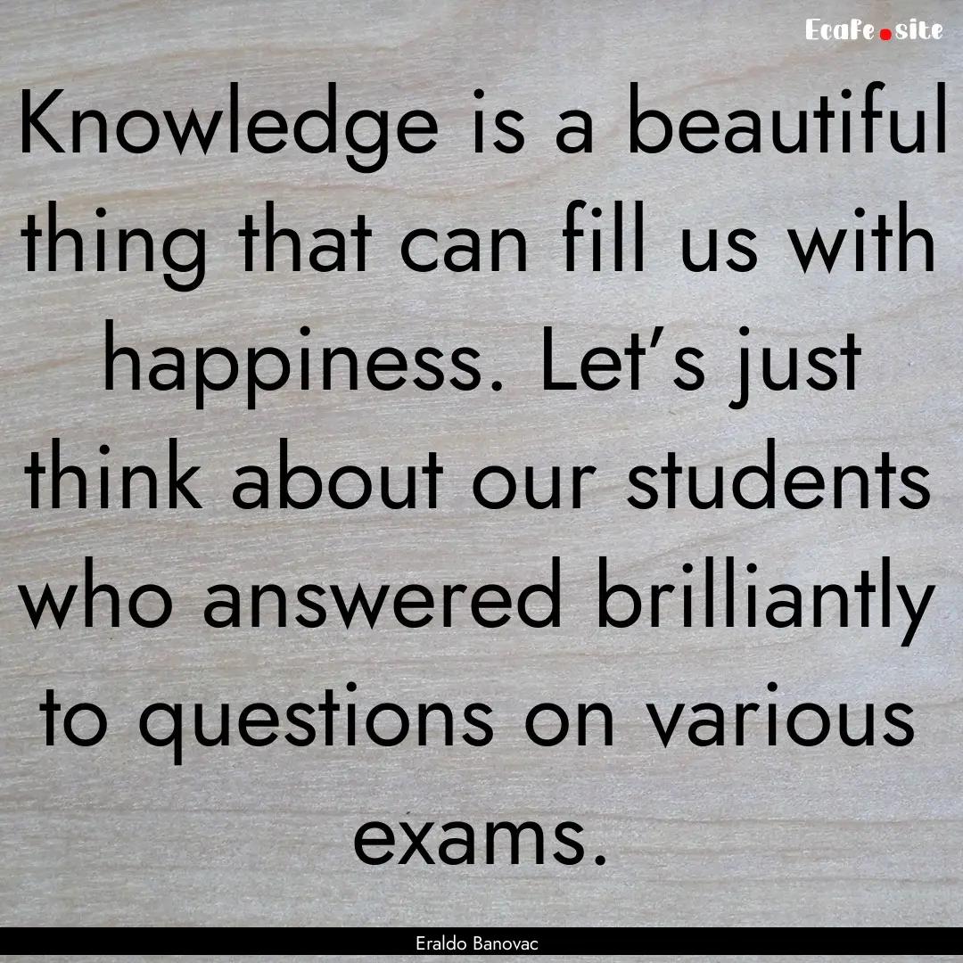 Knowledge is a beautiful thing that can fill.... : Quote by Eraldo Banovac