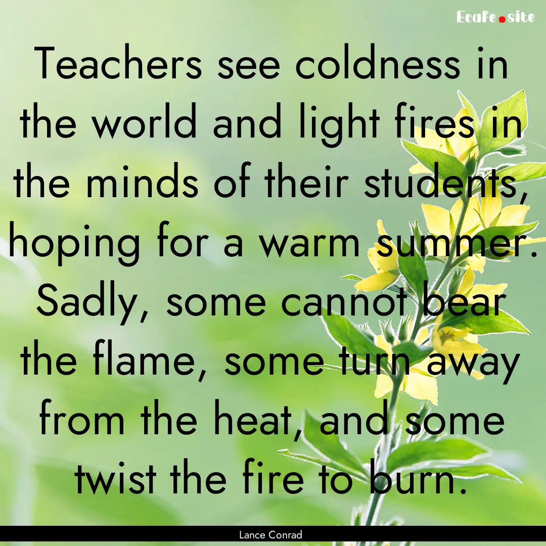 Teachers see coldness in the world and light.... : Quote by Lance Conrad