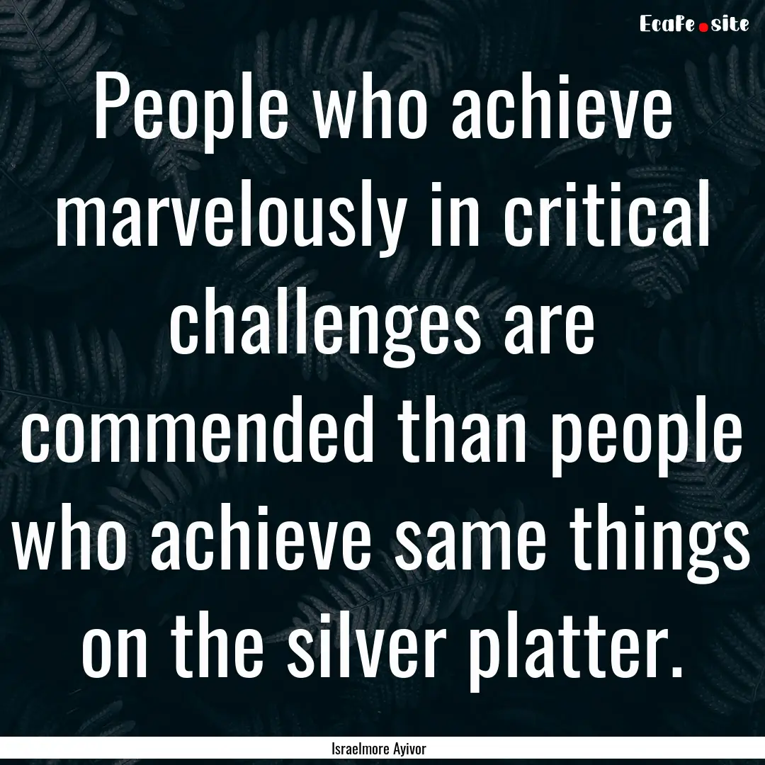 People who achieve marvelously in critical.... : Quote by Israelmore Ayivor