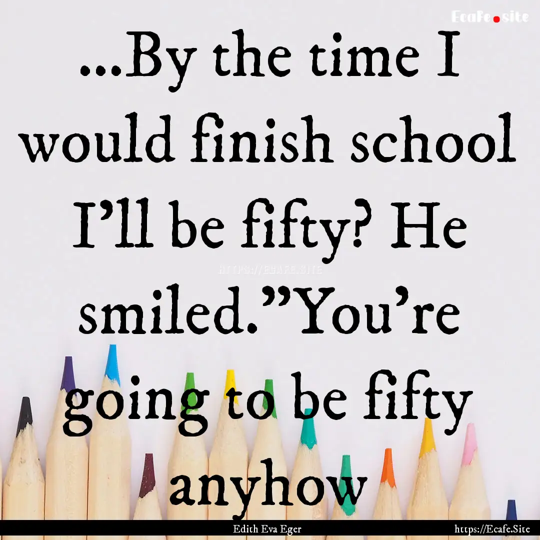 ...By the time I would finish school I'll.... : Quote by Edith Eva Eger