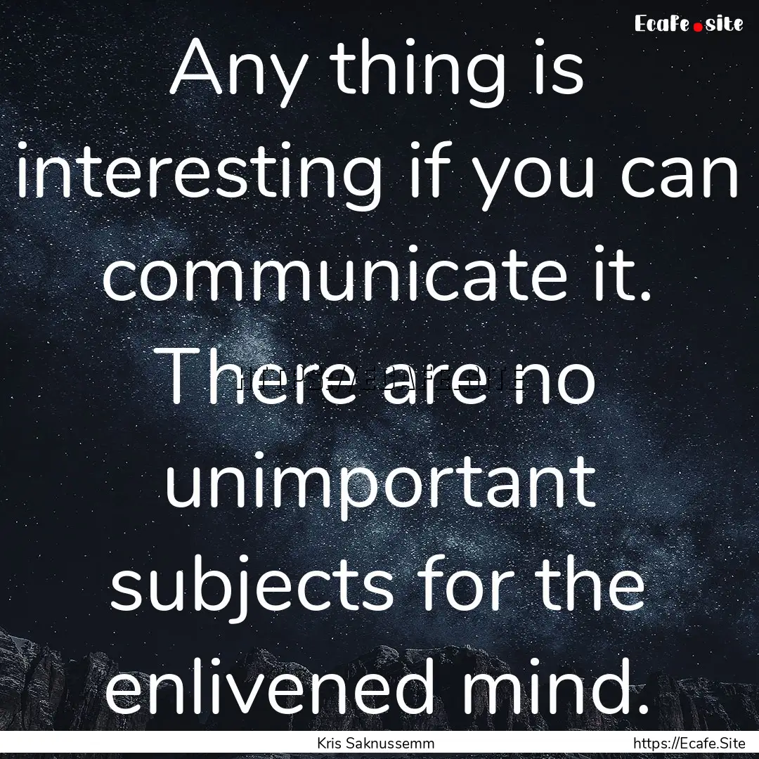 Any thing is interesting if you can communicate.... : Quote by Kris Saknussemm