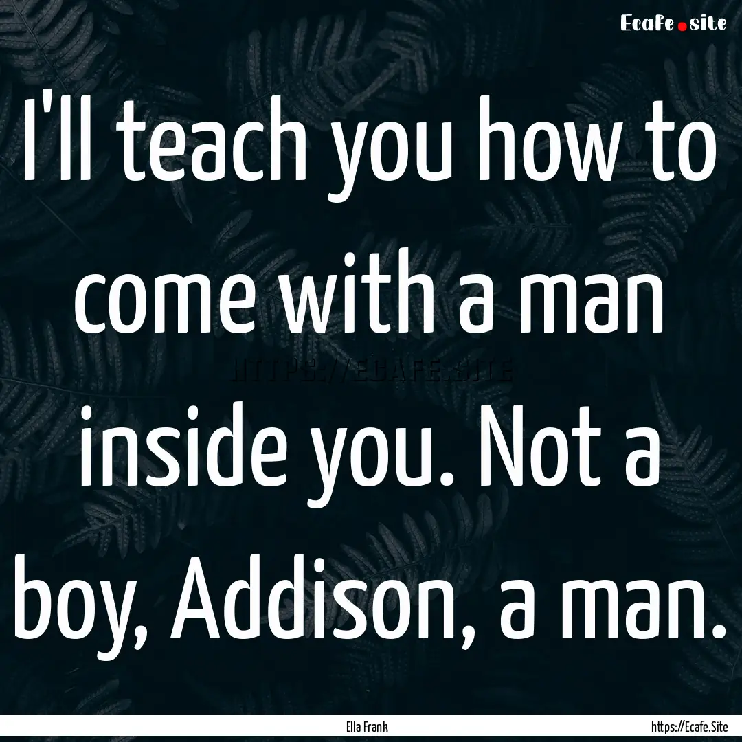 I'll teach you how to come with a man inside.... : Quote by Ella Frank