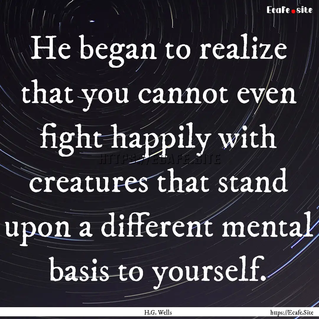 He began to realize that you cannot even.... : Quote by H.G. Wells