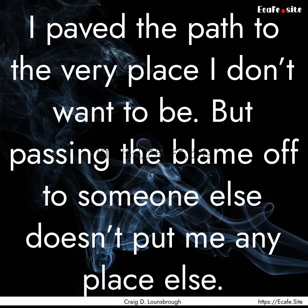 I paved the path to the very place I don’t.... : Quote by Craig D. Lounsbrough