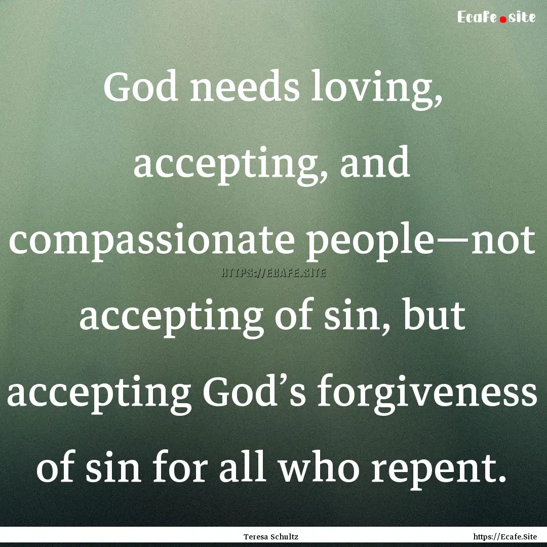 God needs loving, accepting, and compassionate.... : Quote by Teresa Schultz