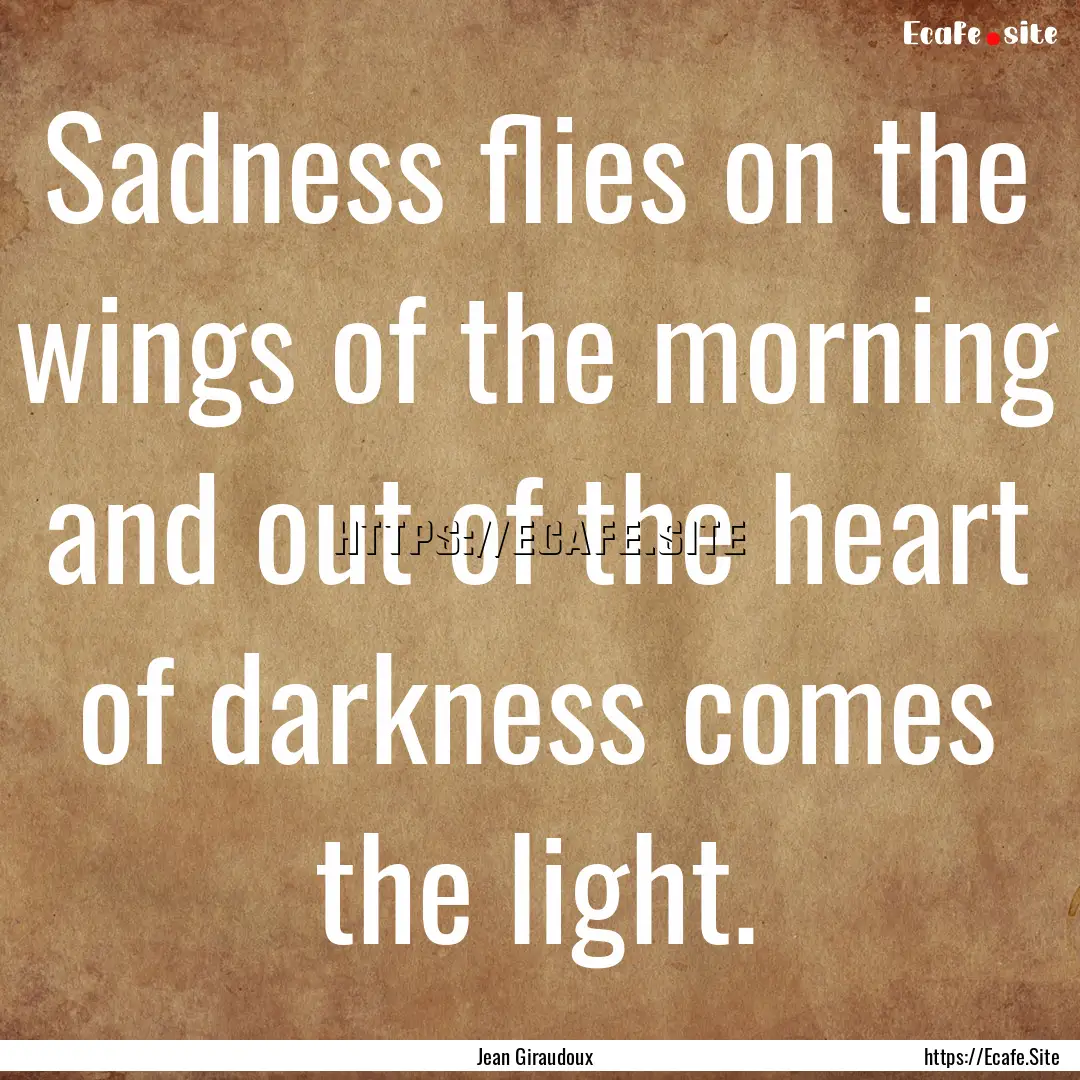 Sadness flies on the wings of the morning.... : Quote by Jean Giraudoux