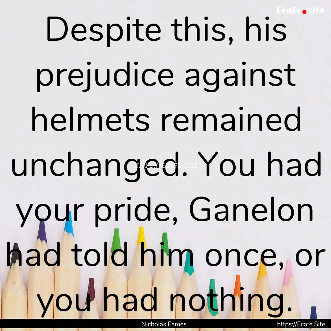 Despite this, his prejudice against helmets.... : Quote by Nicholas Eames