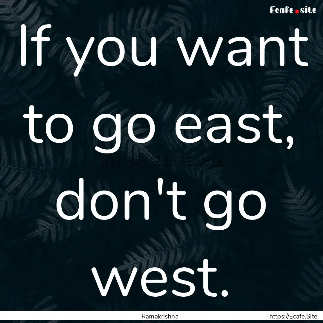 If you want to go east, don't go west. : Quote by Ramakrishna