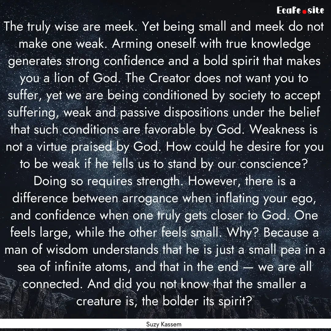 The truly wise are meek. Yet being small.... : Quote by Suzy Kassem