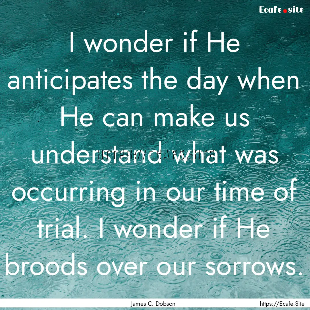 I wonder if He anticipates the day when He.... : Quote by James C. Dobson