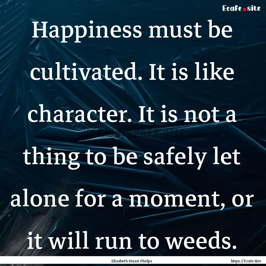 Happiness must be cultivated. It is like.... : Quote by Elizabeth Stuart Phelps