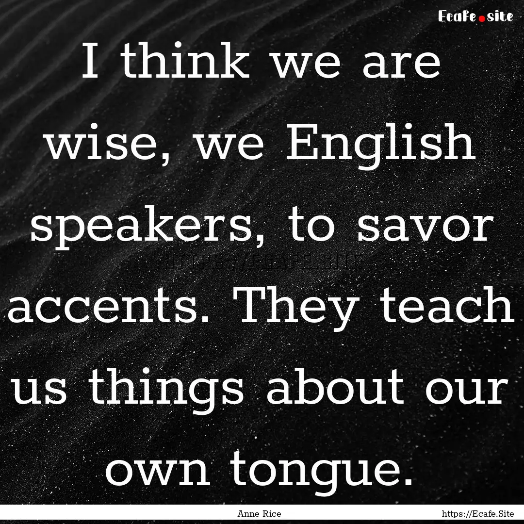 I think we are wise, we English speakers,.... : Quote by Anne Rice