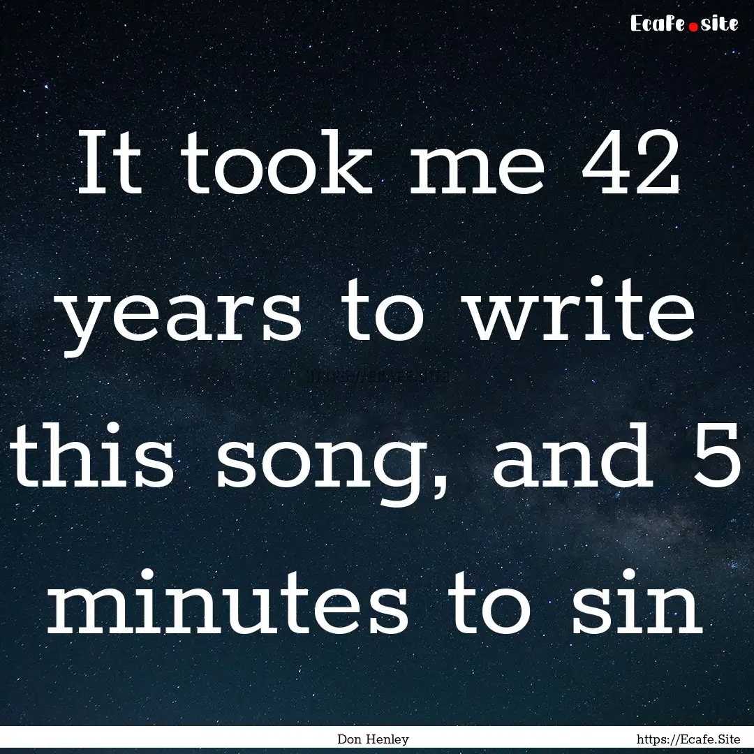 It took me 42 years to write this song, and.... : Quote by Don Henley