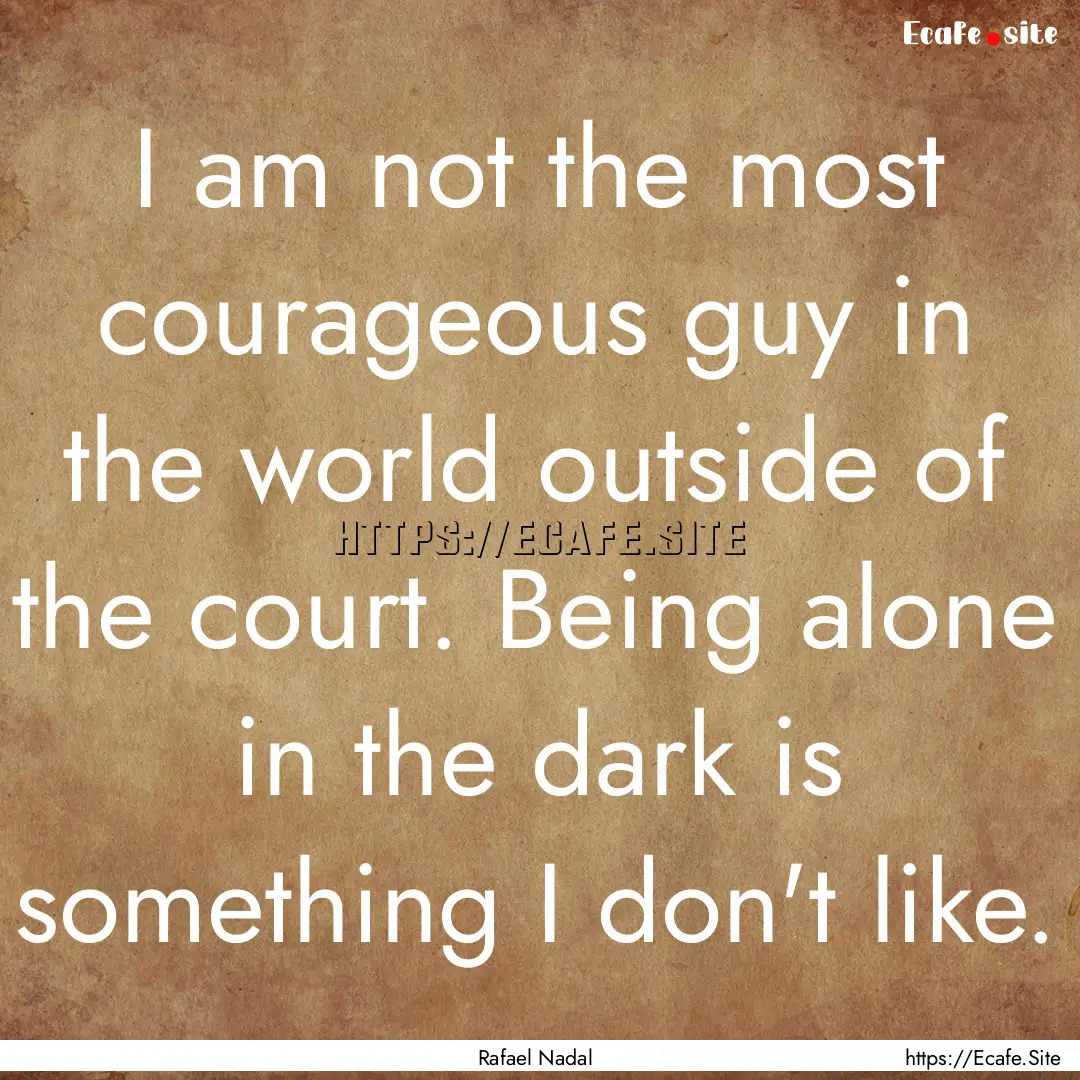 I am not the most courageous guy in the world.... : Quote by Rafael Nadal