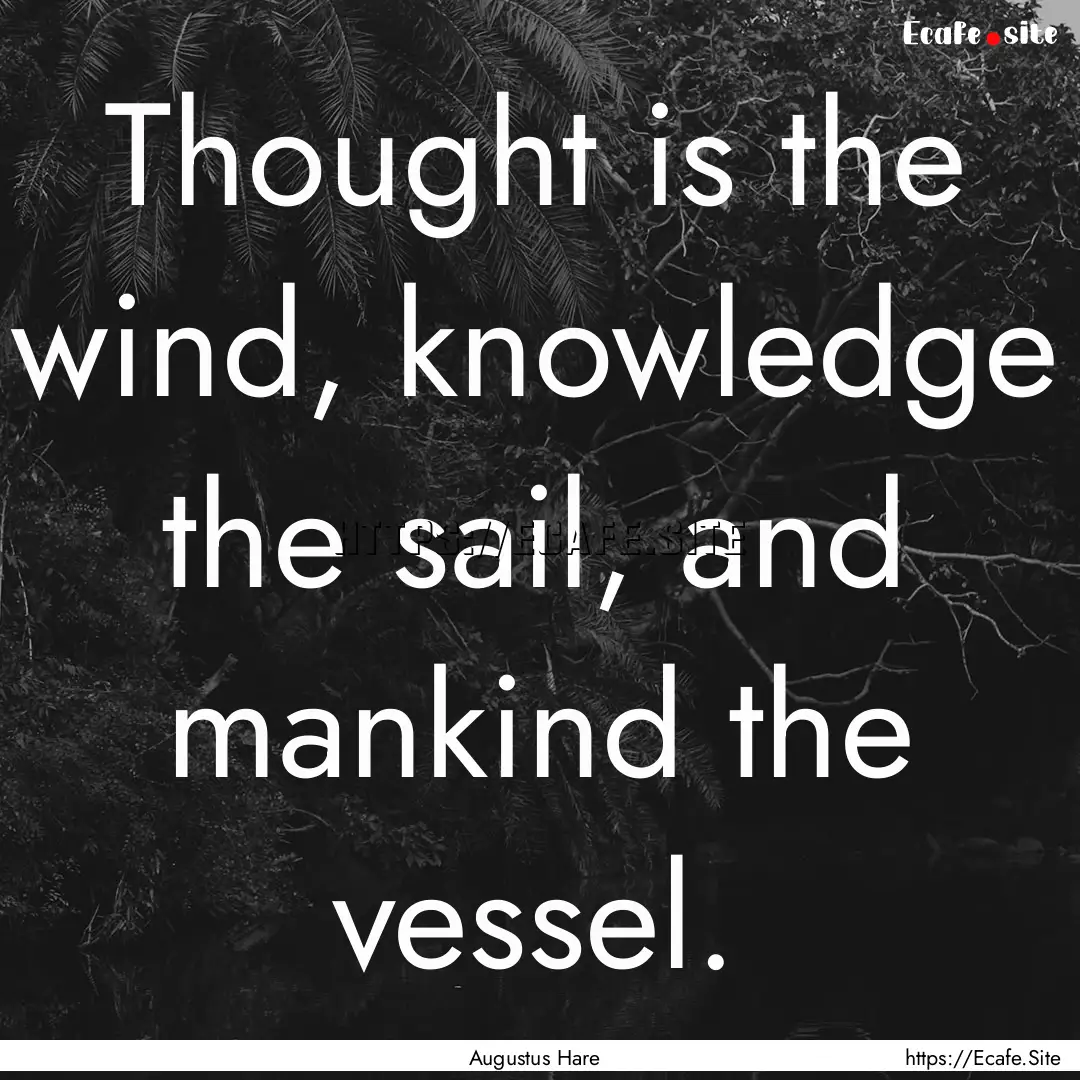 Thought is the wind, knowledge the sail,.... : Quote by Augustus Hare