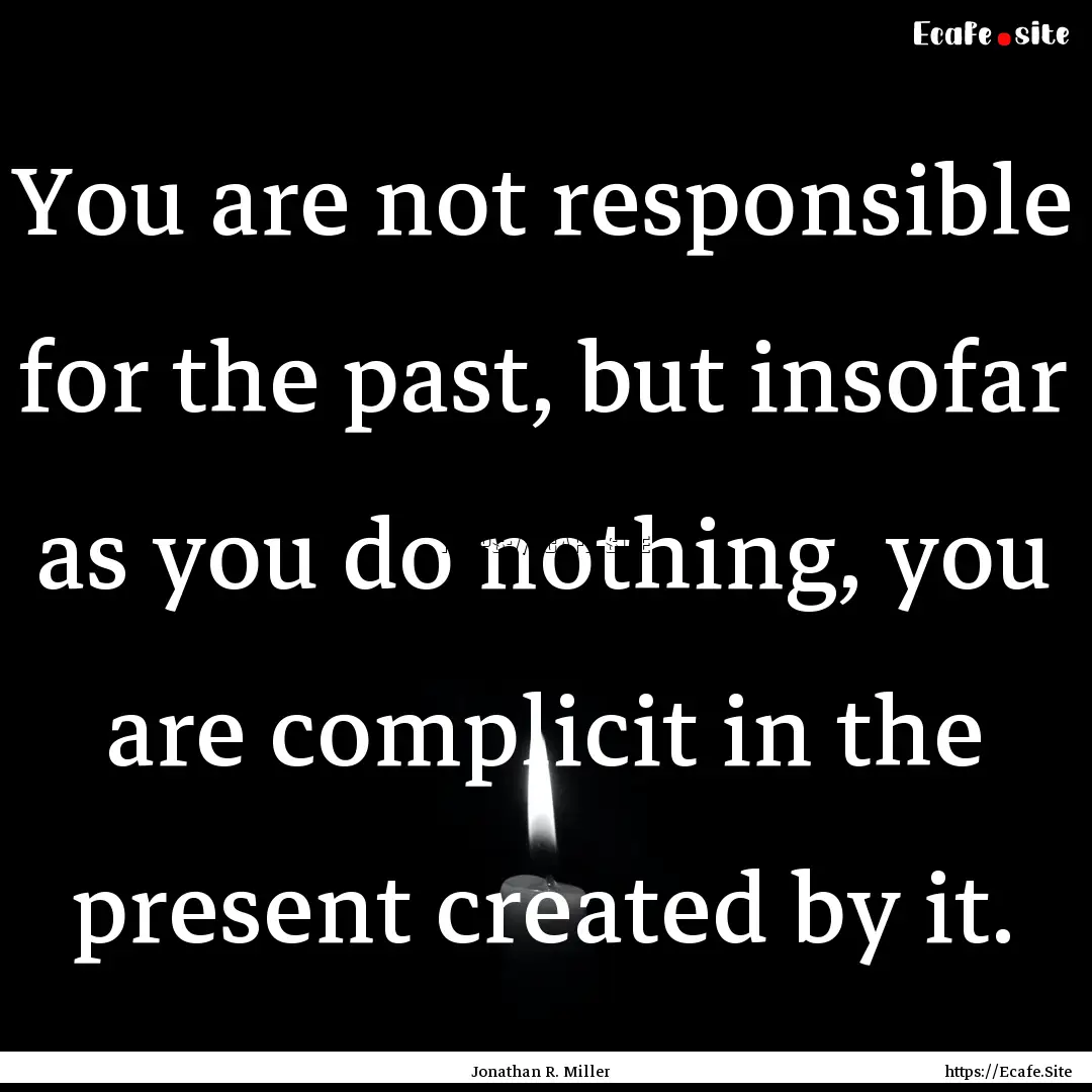 You are not responsible for the past, but.... : Quote by Jonathan R. Miller