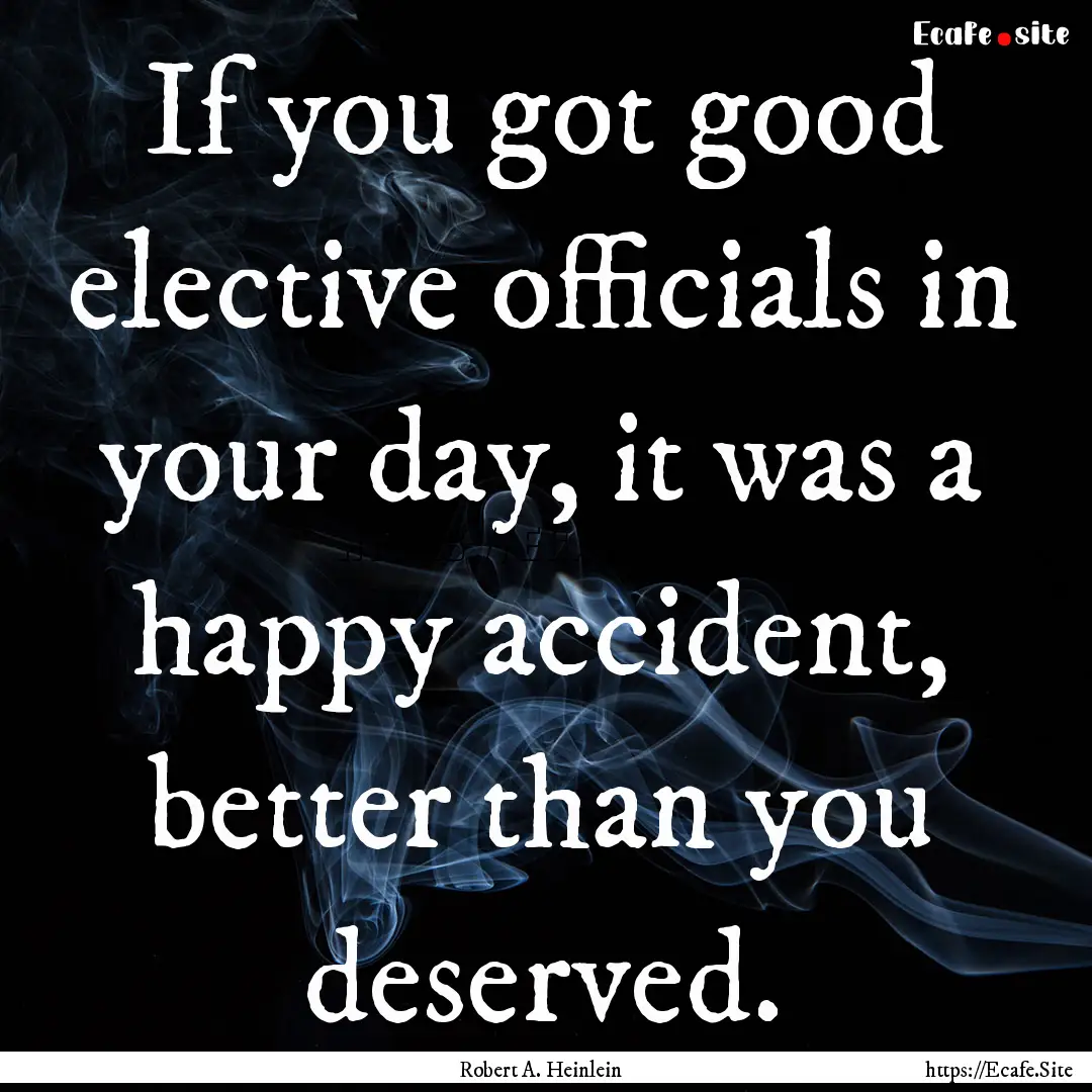 If you got good elective officials in your.... : Quote by Robert A. Heinlein