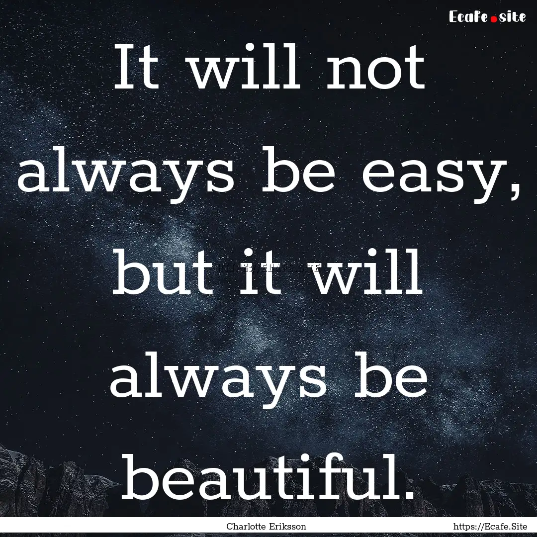 It will not always be easy, but it will always.... : Quote by Charlotte Eriksson