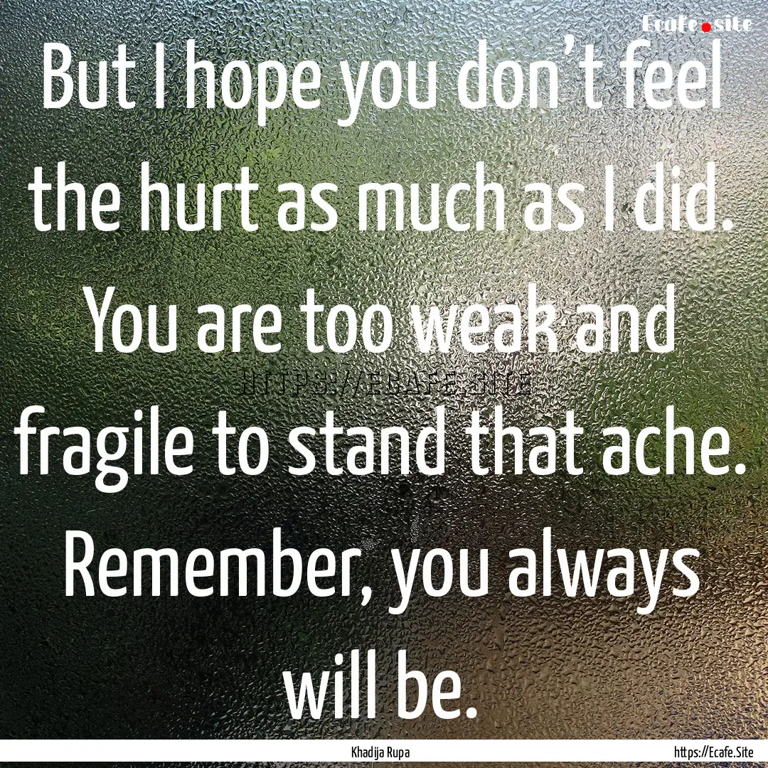 But I hope you don’t feel the hurt as much.... : Quote by Khadija Rupa