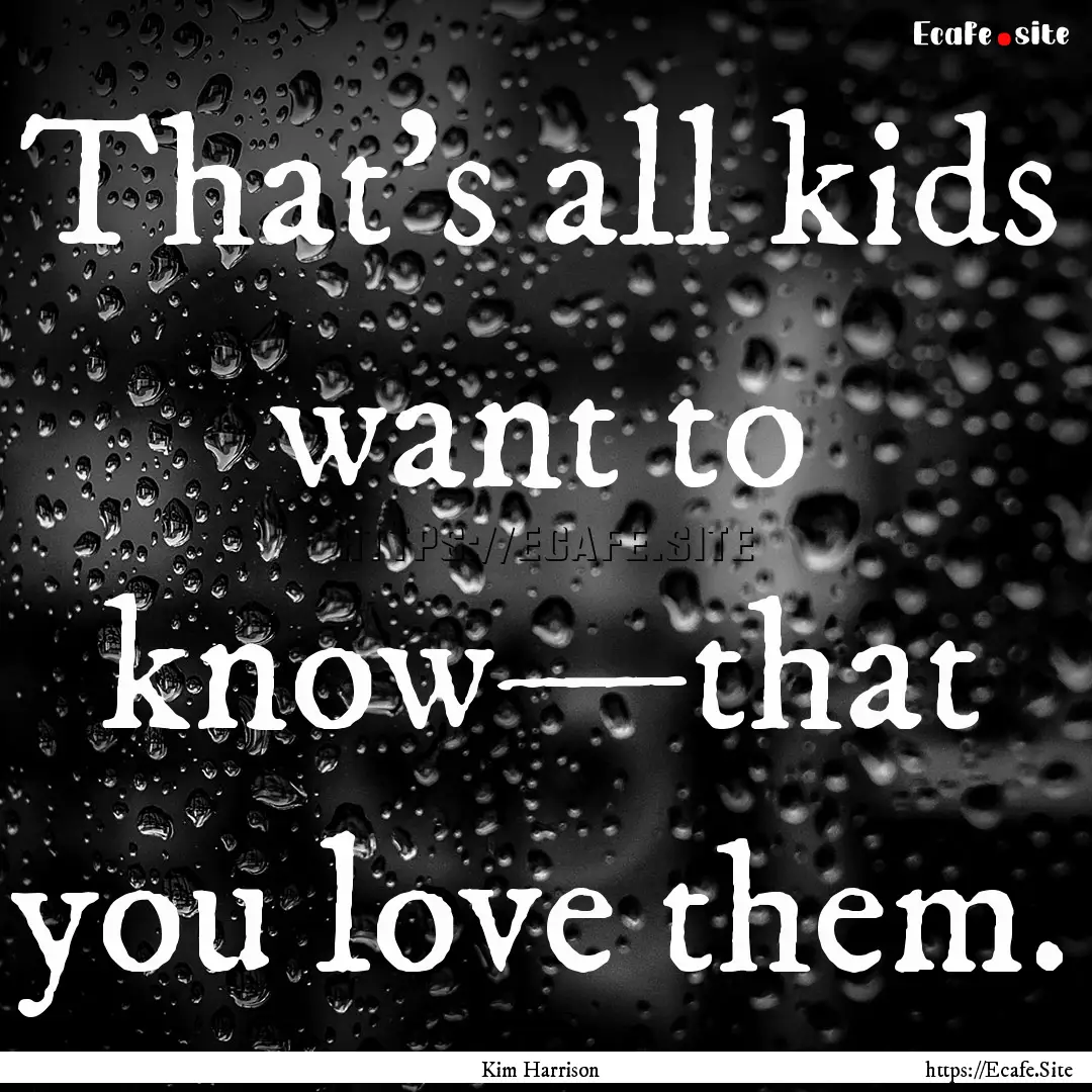 That’s all kids want to know—that you.... : Quote by Kim Harrison