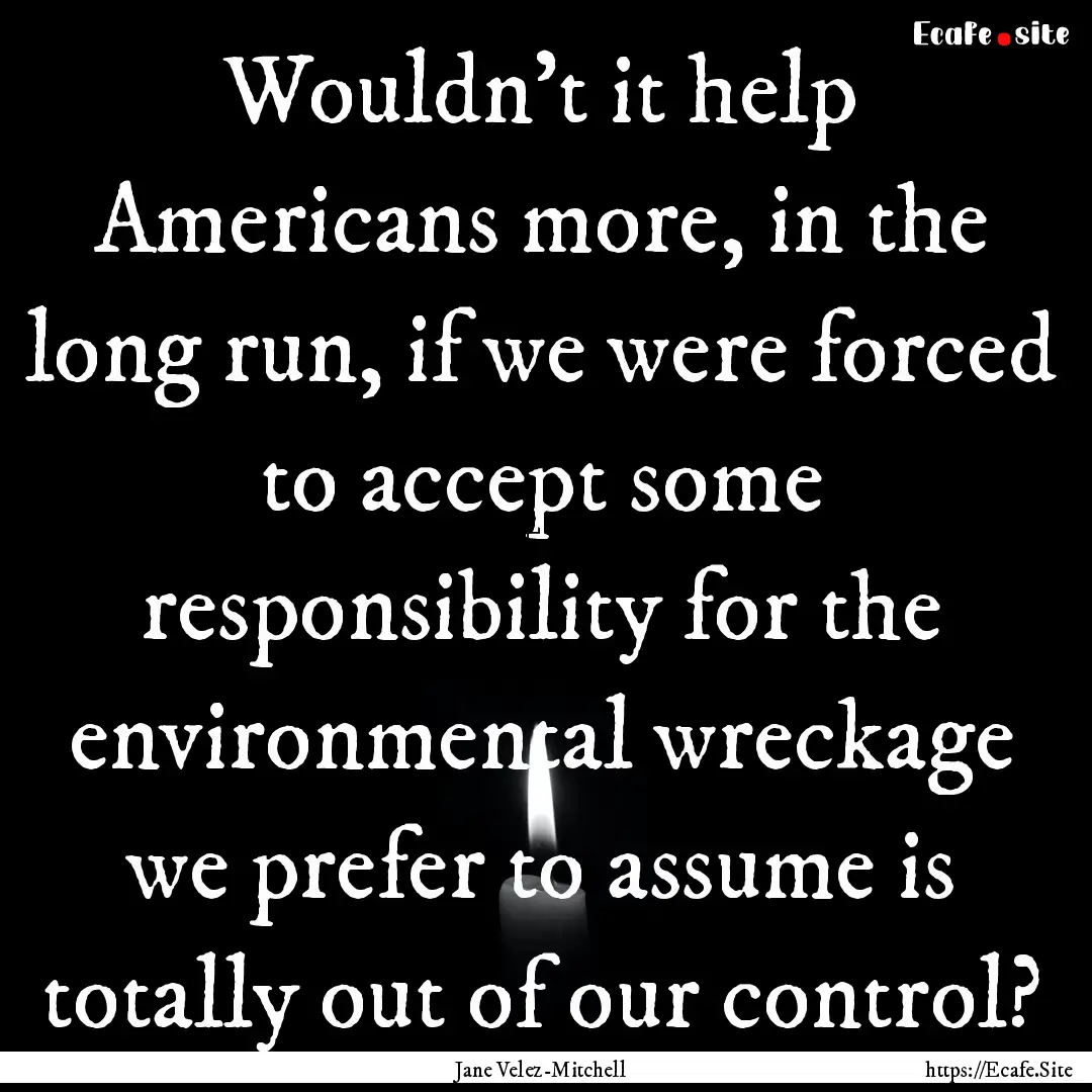 Wouldn't it help Americans more, in the long.... : Quote by Jane Velez-Mitchell