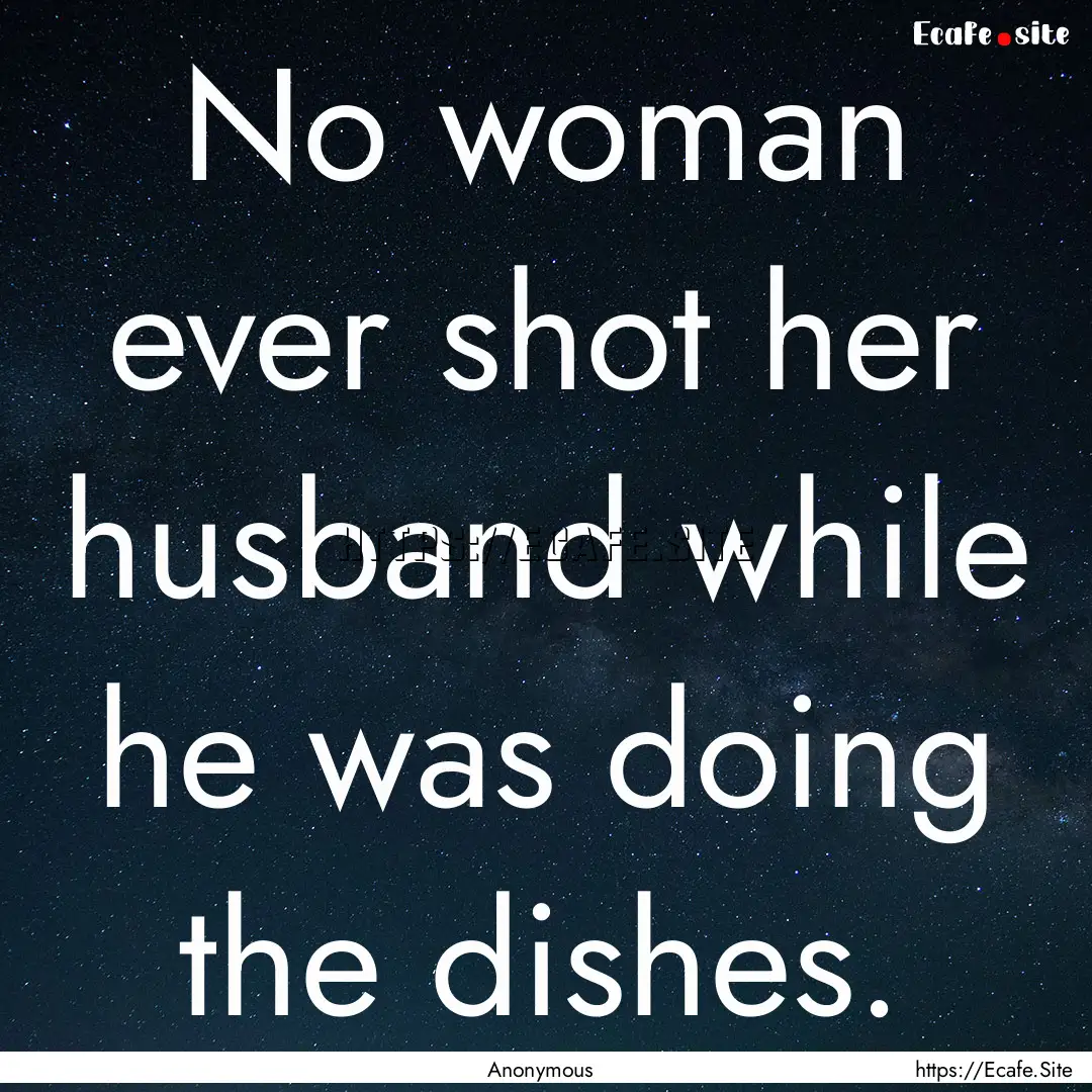 No woman ever shot her husband while he was.... : Quote by Anonymous