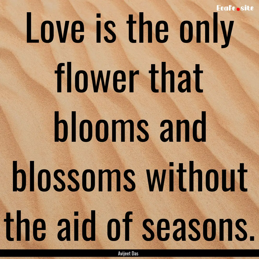 Love is the only flower that blooms and blossoms.... : Quote by Avijeet Das