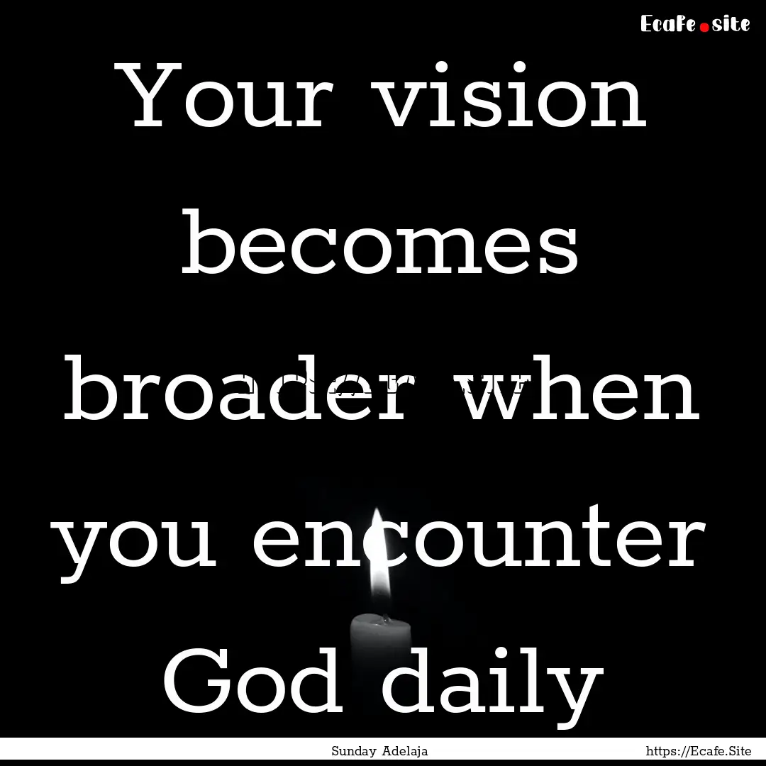 Your vision becomes broader when you encounter.... : Quote by Sunday Adelaja