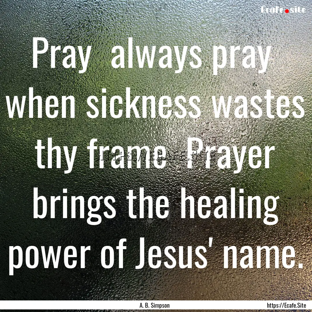 Pray always pray when sickness wastes thy.... : Quote by A. B. Simpson