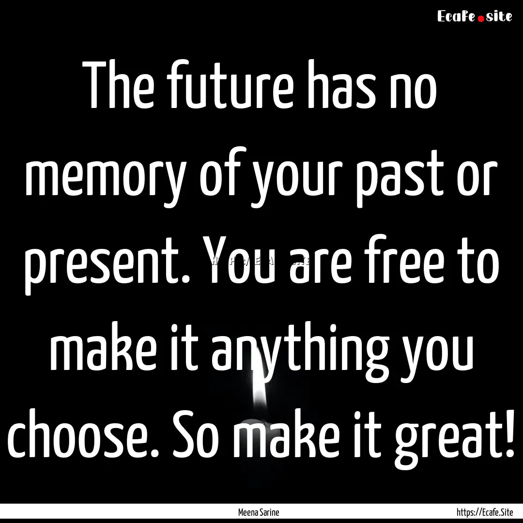 The future has no memory of your past or.... : Quote by Meena Sarine