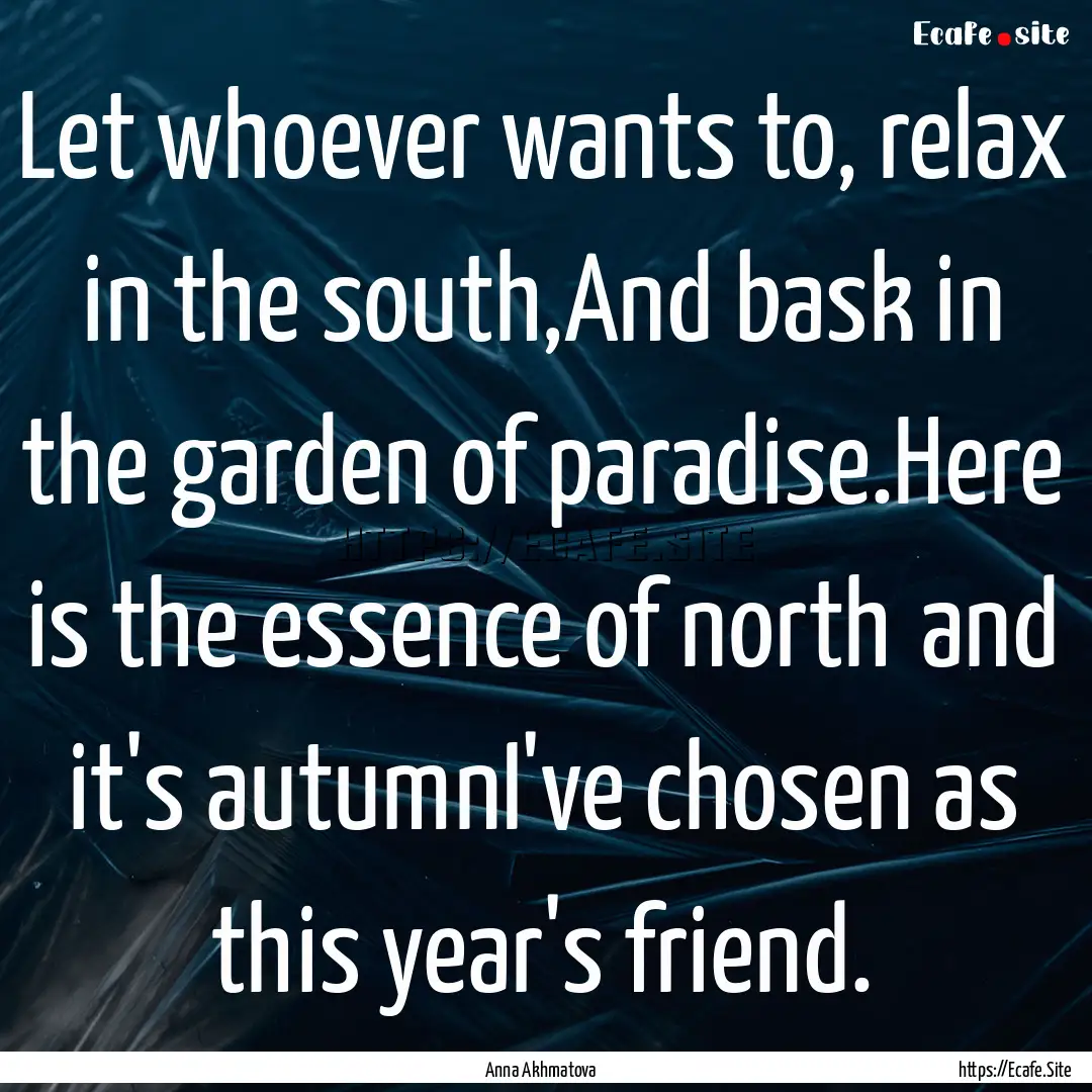 Let whoever wants to, relax in the south,And.... : Quote by Anna Akhmatova