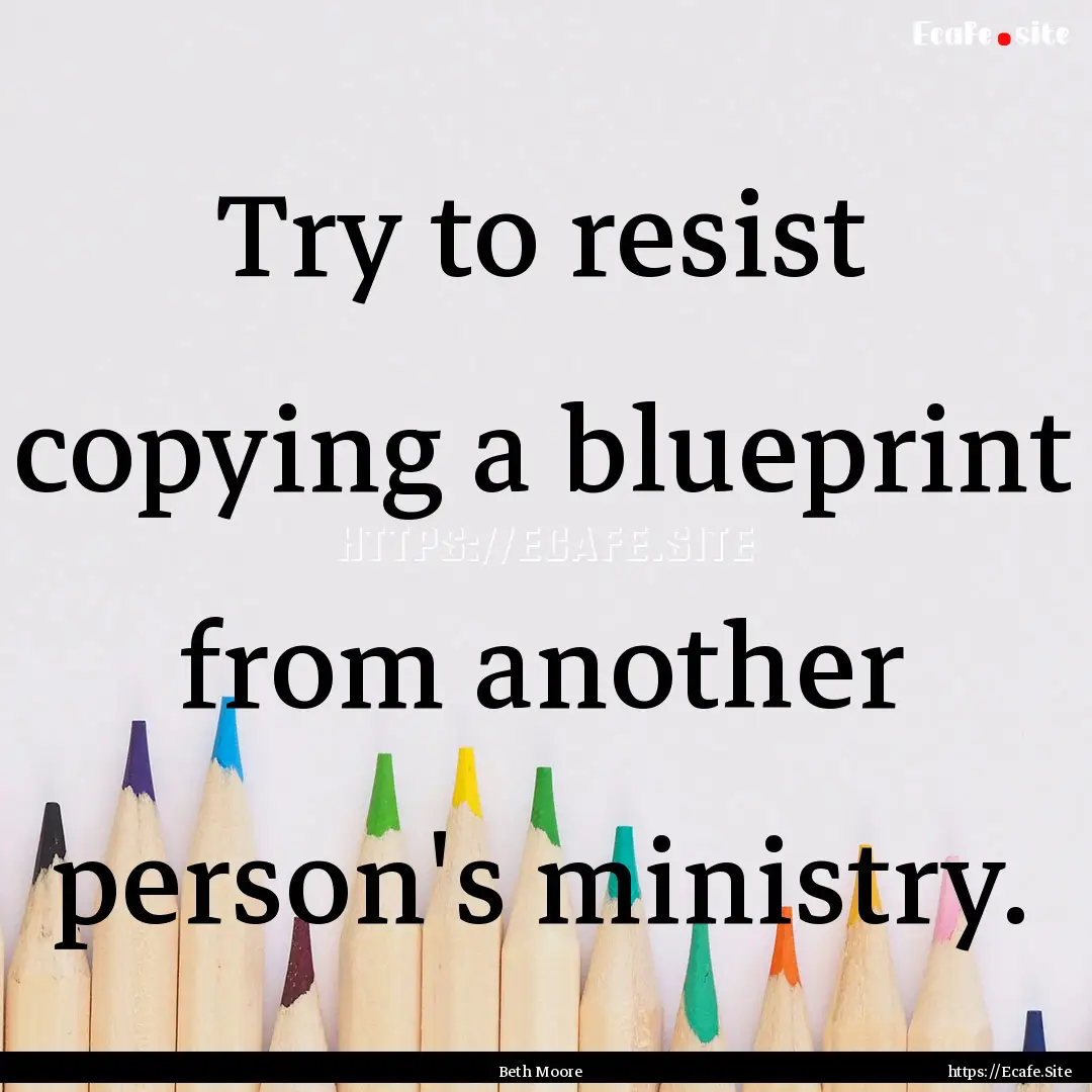 Try to resist copying a blueprint from another.... : Quote by Beth Moore