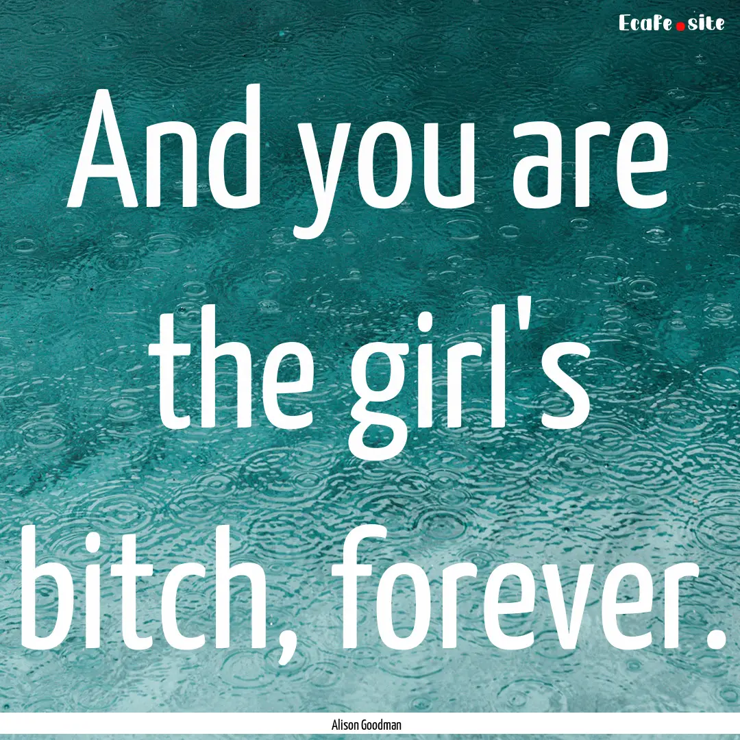 And you are the girl's bitch, forever. : Quote by Alison Goodman