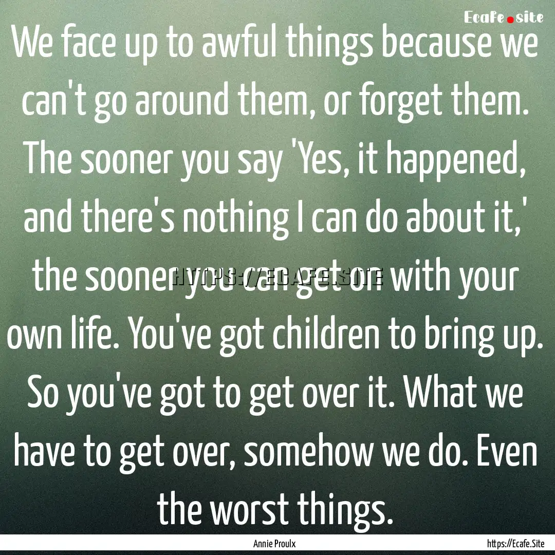 We face up to awful things because we can't.... : Quote by Annie Proulx