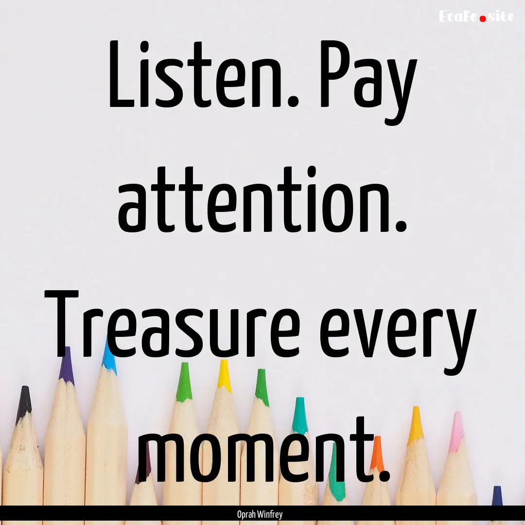 Listen. Pay attention. Treasure every moment..... : Quote by Oprah Winfrey