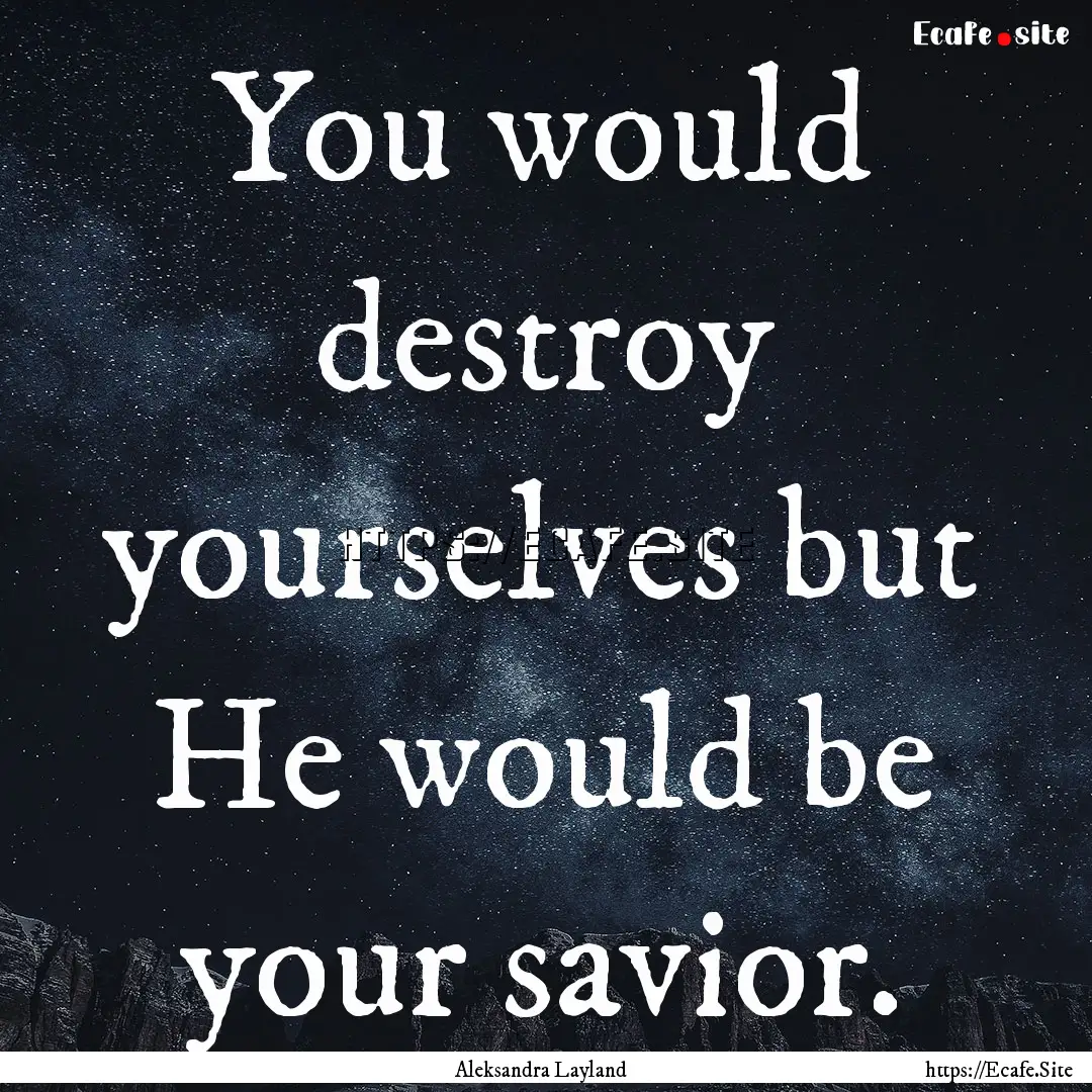 You would destroy yourselves but He would.... : Quote by Aleksandra Layland