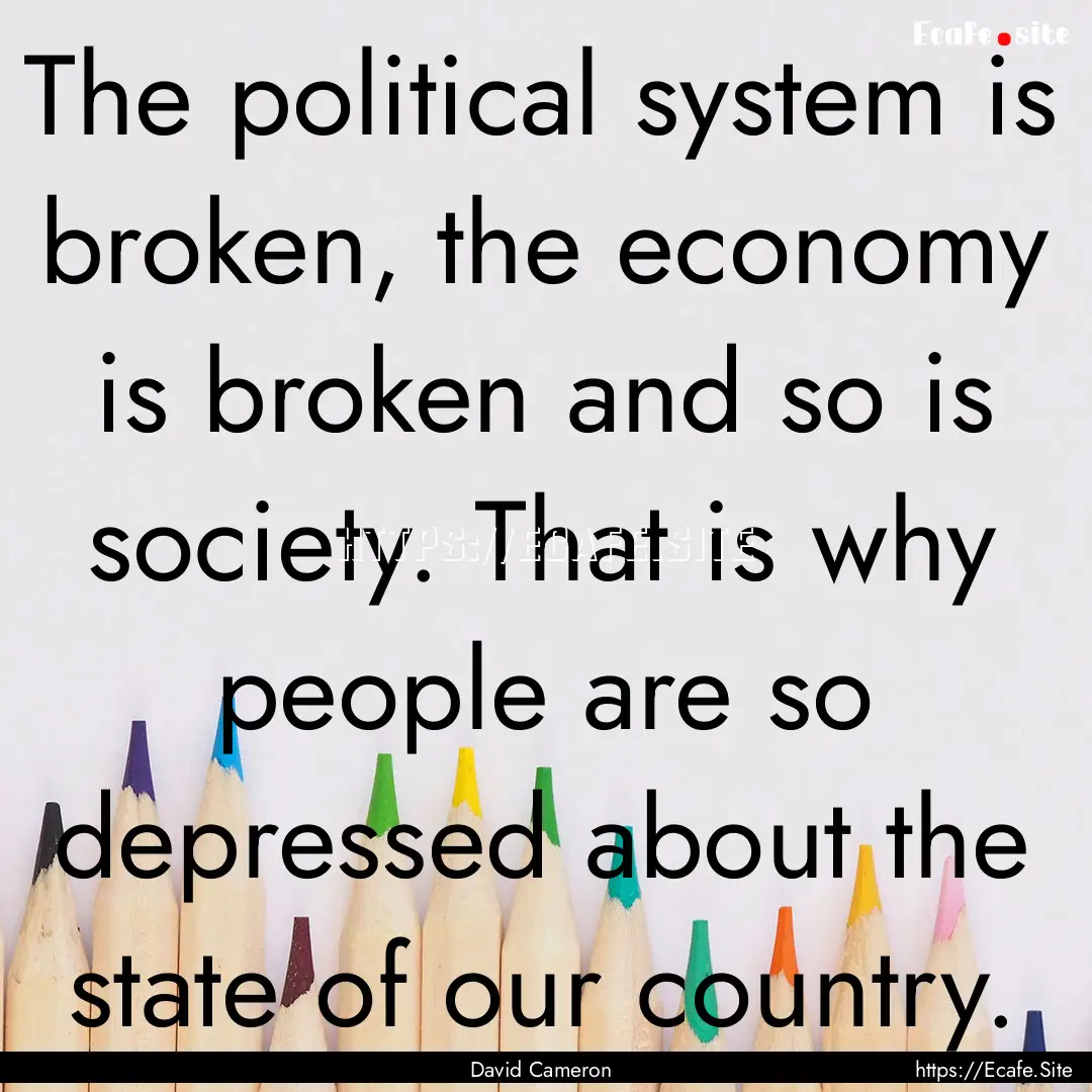 The political system is broken, the economy.... : Quote by David Cameron