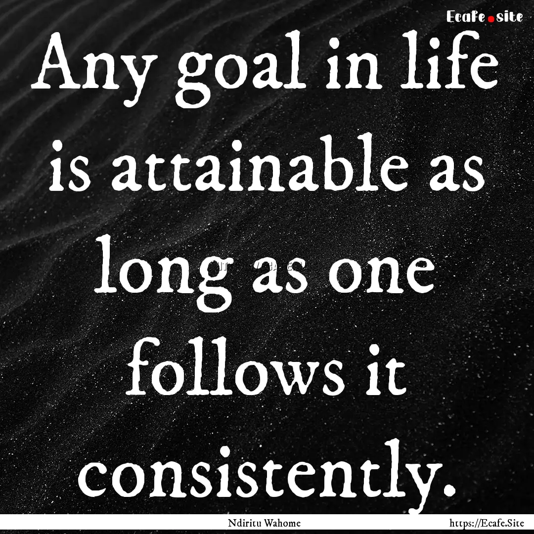 Any goal in life is attainable as long as.... : Quote by Ndiritu Wahome