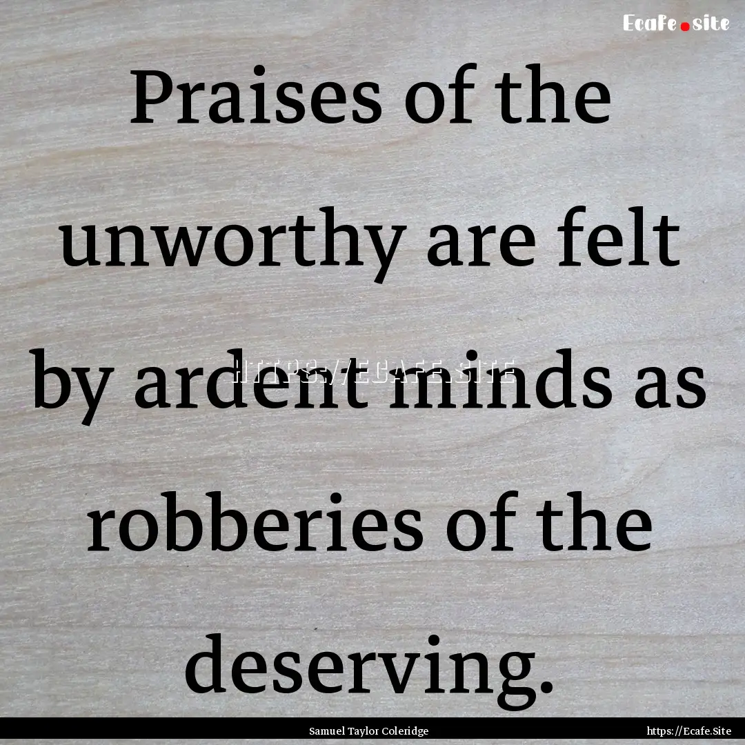 Praises of the unworthy are felt by ardent.... : Quote by Samuel Taylor Coleridge