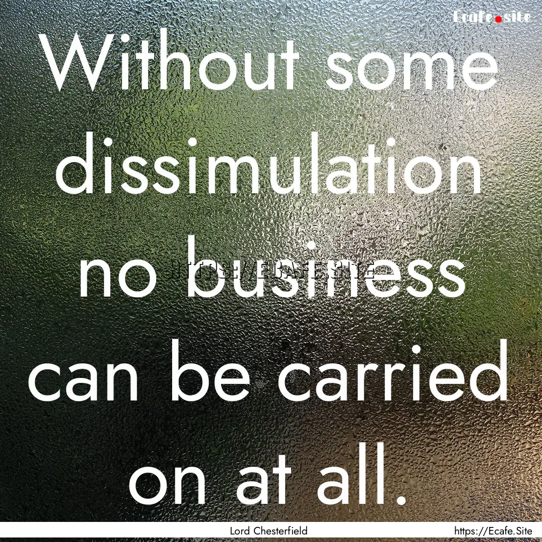 Without some dissimulation no business can.... : Quote by Lord Chesterfield