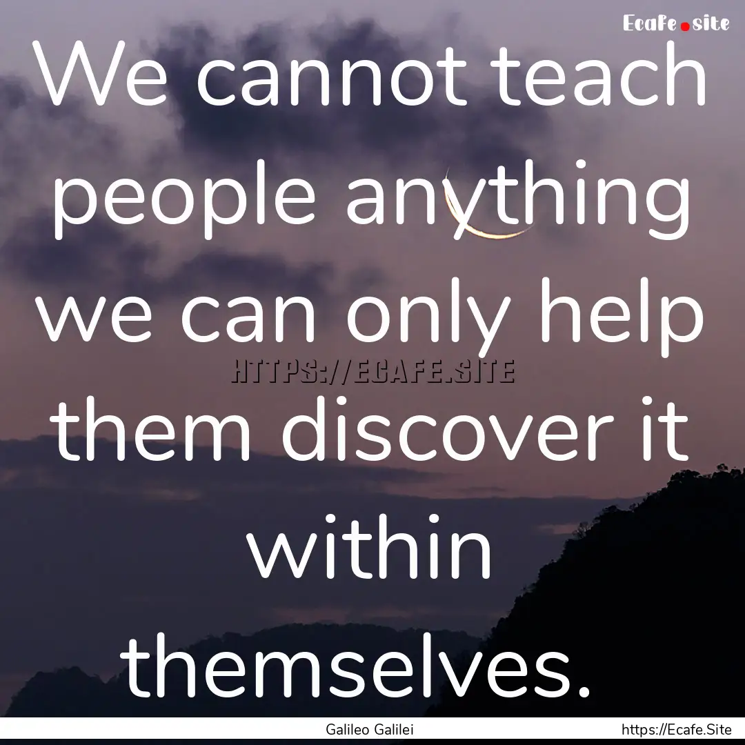 We cannot teach people anything we can only.... : Quote by Galileo Galilei